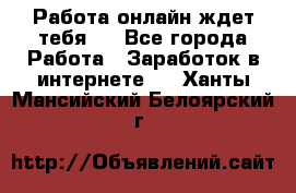 Работа онлайн ждет тебя!  - Все города Работа » Заработок в интернете   . Ханты-Мансийский,Белоярский г.